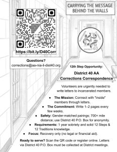 An Alcoholics Anonymous (AA) recruitment flyer for the District 40 Corrections Correspondence program, titled "Carrying the Message Behind the Walls." The background features a grayscale sketch of a prison hallway. Key information includes: Purpose: Volunteers are needed to write letters to incarcerated members. Requirements: Volunteers must have 1 year of sobriety and a solid knowledge of the 12 Steps and 12 Traditions. Commitment: Writing 1–2 pages every few weeks; focus is on recovery only (no legal or financial aid). Safety: Features gender-matched pairings and the use of a District P.O. Box for anonymity. Call to Action: Includes a QR code and URL (bit.ly/D40Corr) to register online. Contact: Questions can be sent to corrections@aa-nia-il-dist40.org.